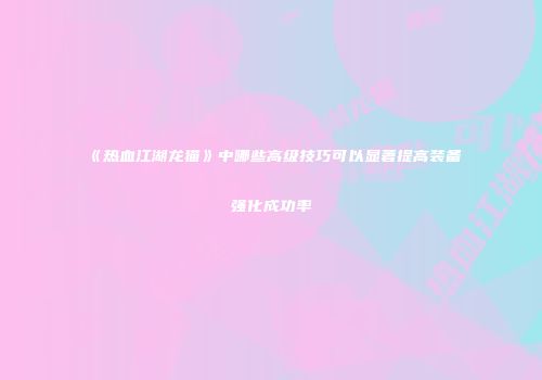 《热血江湖龙猫》中哪些高级技巧可以显著提高装备强化成功率