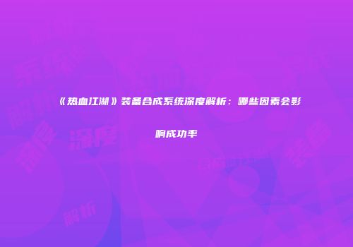 《热血江湖》装备合成系统深度解析：哪些因素会影响成功率