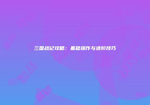 三国战记攻略：基础操作与进阶技巧