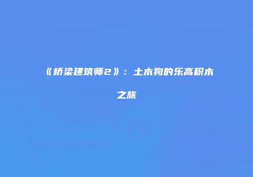 《桥梁建筑师2》：土木狗的乐高积木之旅