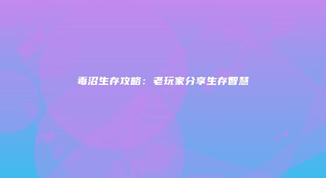 毒沼生存攻略：老玩家分享生存智慧