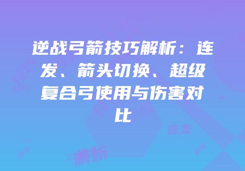 逆战弓箭技巧解析：连发、箭头切换、超级复合弓使用与伤害对比