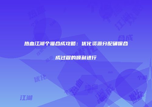 热血江湖个猫合成攻略：优化资源分配确保合成过程的顺利进行