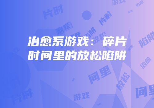 治愈系游戏：碎片时间里的放松陷阱