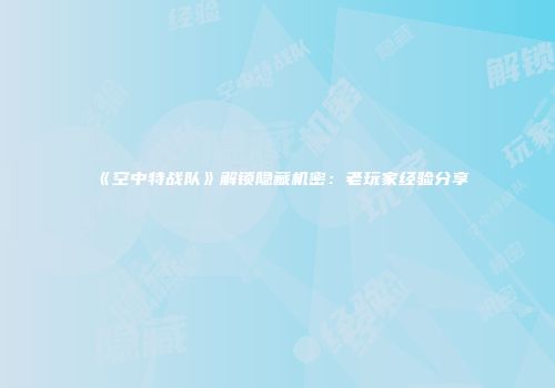 《空中特战队》解锁隐藏机密：老玩家经验分享