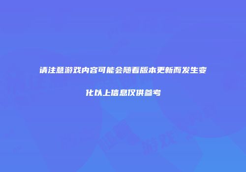 请注意游戏内容可能会随着版本更新而发生变化以上信息仅供参考