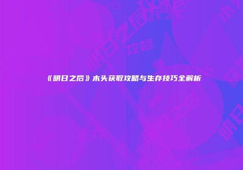 《明日之后》木头获取攻略与生存技巧全解析