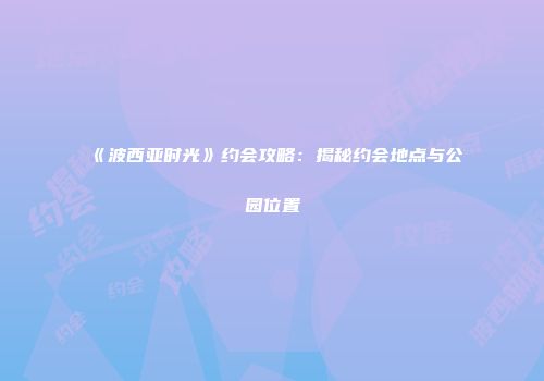 《波西亚时光》约会攻略：揭秘约会地点与公园位置