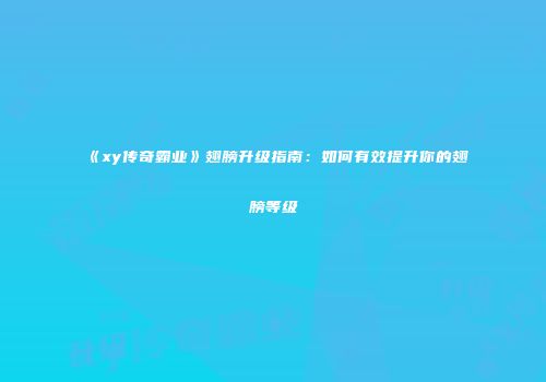 《xy传奇霸业》翅膀升级指南:如何有效提升你的翅膀等级