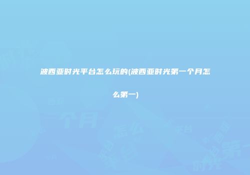 波西亚时光平台怎么玩的(波西亚时光第一个月怎么第一)