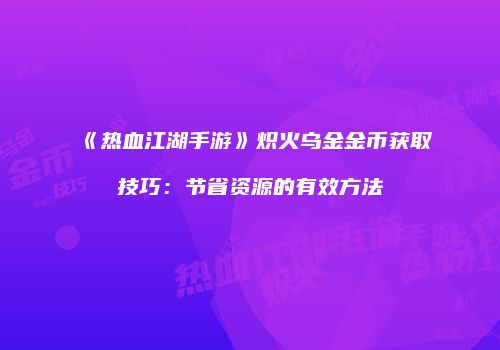 《热血江湖手游》炽火乌金金币获取技巧：节省资源的有效方法