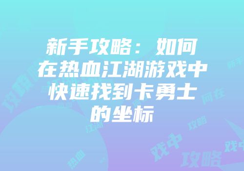 新手攻略：如何在热血江湖游戏中快速找到卡勇士的坐标