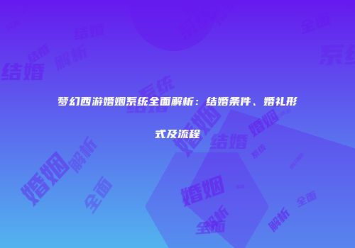 梦幻西游婚姻系统全面解析：结婚条件、婚礼形式及流程