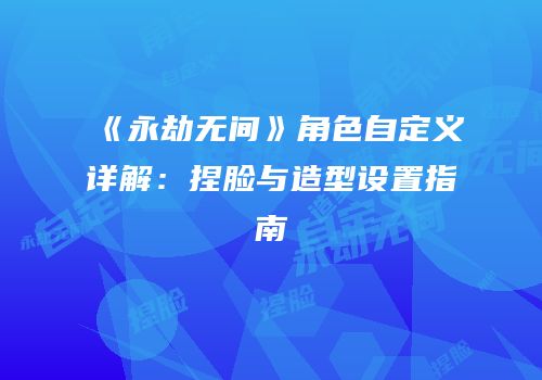 《永劫无间》角色自定义详解：捏脸与造型设置指南