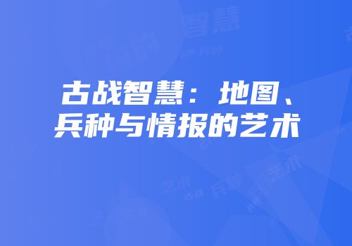 古战智慧：地图、兵种与情报的艺术