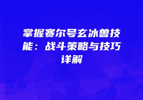 掌握赛尔号玄冰兽技能：战斗策略与技巧详解