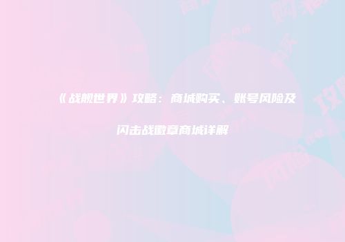 《战舰世界》攻略：商城购买、账号风险及闪击战徽章商城详解
