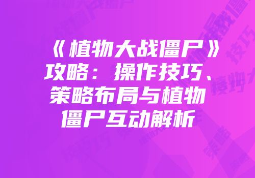 《植物大战僵尸》攻略：操作技巧、策略布局与植物僵尸互动解析