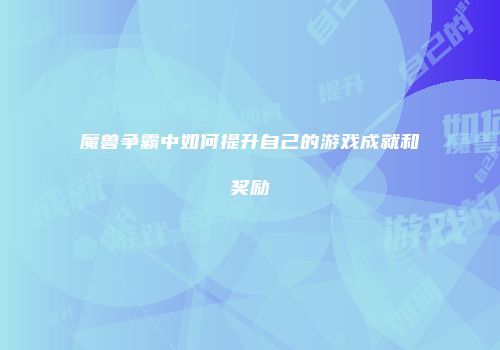 魔兽争霸中如何提升自己的游戏成就和奖励
