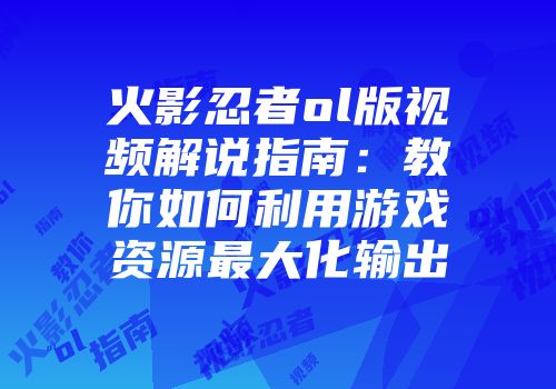 火影忍者ol版视频解说指南：教你如何利用游戏资源最大化输出