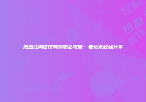 热血江湖首饰转换物品攻略：老玩家经验分享