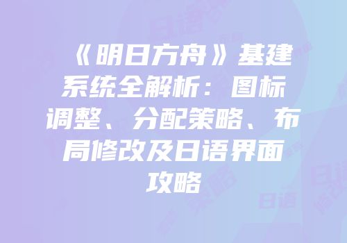 《明日方舟》基建系统全解析：图标调整、分配策略、布局修改及日语界面攻略
