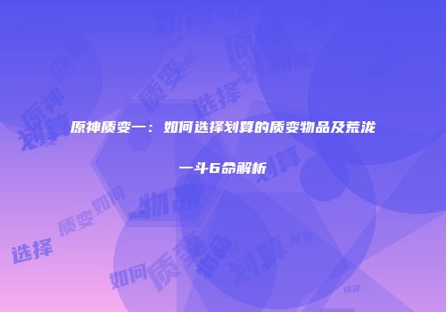 原神质变一：如何选择划算的质变物品及荒泷一斗6命解析