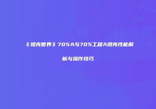 《坦克世界》705A与705工程A坦克性能解析与操作技巧