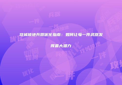 攻城掠地兵器优化指南：如何让每一件武器发挥最大潜力