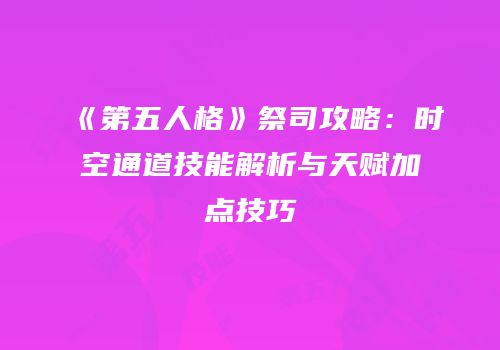 《第五人格》祭司攻略：时空通道技能解析与天赋加点技巧