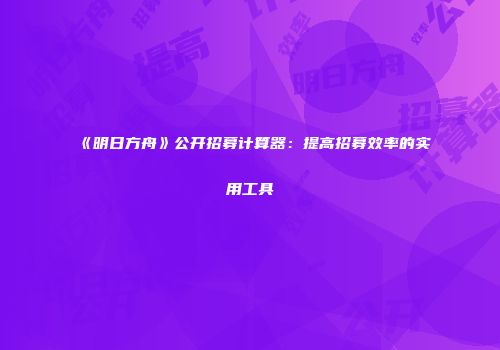 《明日方舟》公开招募计算器：提高招募效率的实用工具