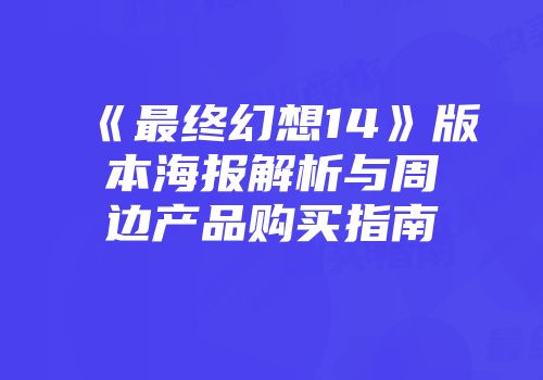 《最终幻想14》版本海报解析与周边产品购买指南