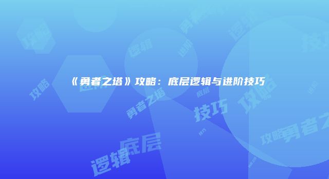 《勇者之塔》攻略：底层逻辑与进阶技巧