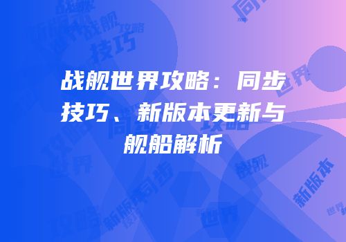 战舰世界攻略：同步技巧、新版本更新与舰船解析