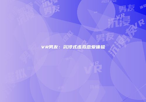 VR男友：沉浸式虚拟恋爱体验