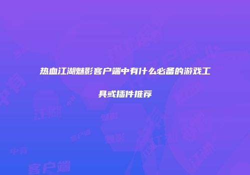 热血江湖魅影客户端中有什么必备的游戏工具或插件推荐