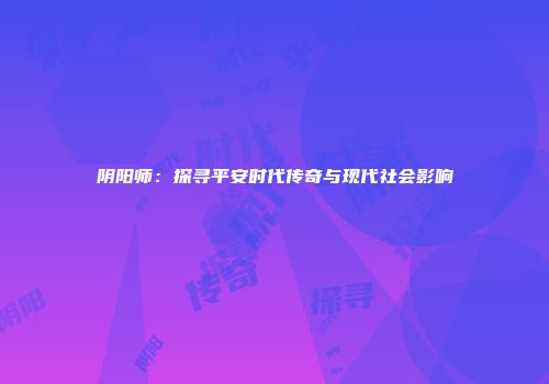 阴阳师：探寻平安时代传奇与现代社会影响