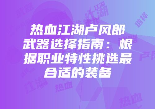 热血江湖卢风郎武器选择指南：根据职业特性挑选最合适的装备