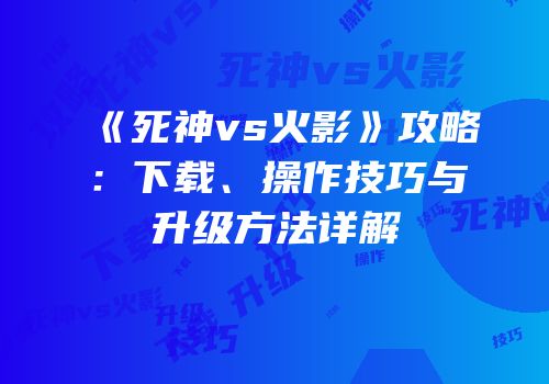 《死神vs火影》攻略：下载、操作技巧与升级方法详解