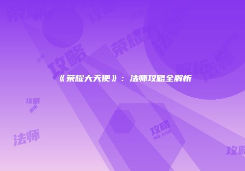 《荣耀大天使》：法师攻略全解析