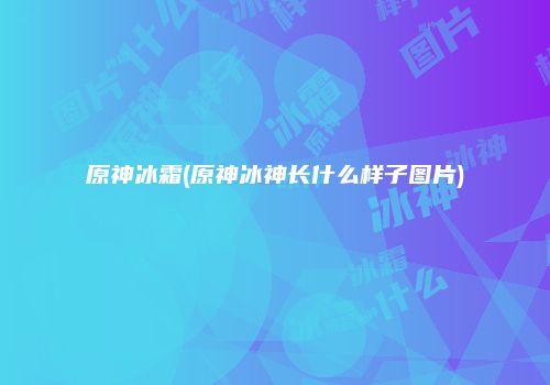 原神冰霜(原神冰神长什么样子图片)