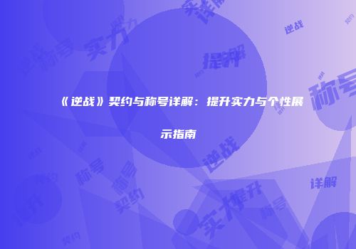 《逆战》契约与称号详解：提升实力与个性展示指南