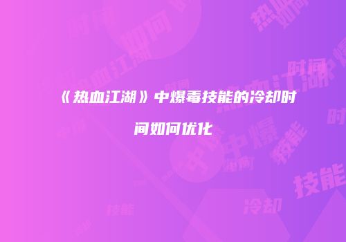 《热血江湖》中爆毒技能的冷却时间如何优化