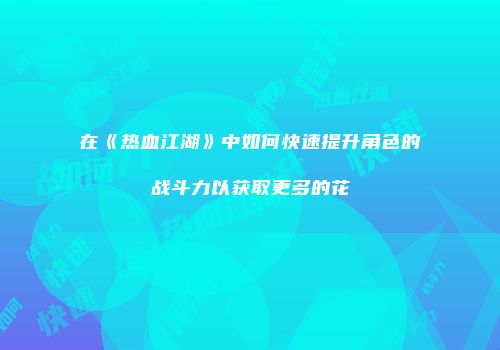 在《热血江湖》中如何快速提升角色的战斗力以获取更多的花
