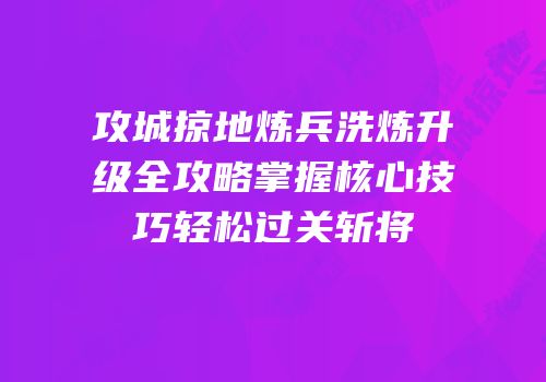 攻城掠地炼兵洗炼升级全攻略掌握核心技巧轻松过关斩将