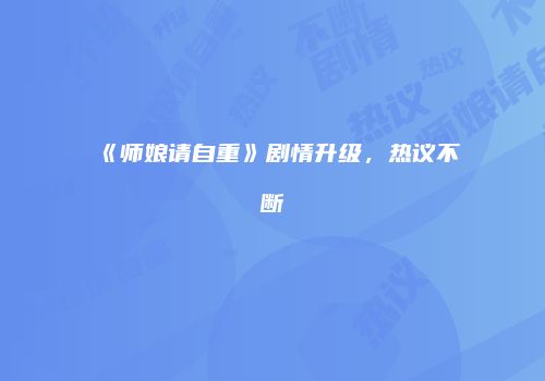 《师娘请自重》剧情升级，热议不断