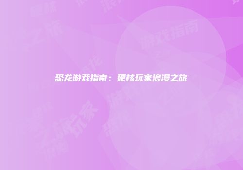 恐龙游戏指南：硬核玩家浪漫之旅