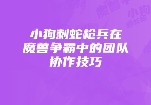 小狗刺蛇枪兵在魔兽争霸中的团队协作技巧