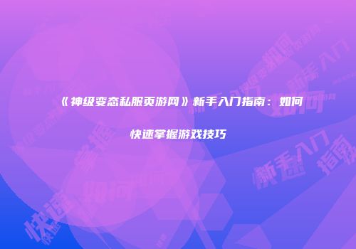 《神级变态私服页游网》新手入门指南：如何快速掌握游戏技巧