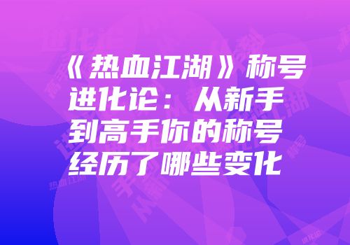 《热血江湖》称号进化论：从新手到高手你的称号经历了哪些变化